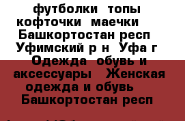 футболки. топы, кофточки. маечки.50 - Башкортостан респ., Уфимский р-н, Уфа г. Одежда, обувь и аксессуары » Женская одежда и обувь   . Башкортостан респ.